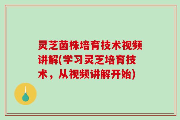 灵芝菌株培育技术视频讲解(学习灵芝培育技术，从视频讲解开始)