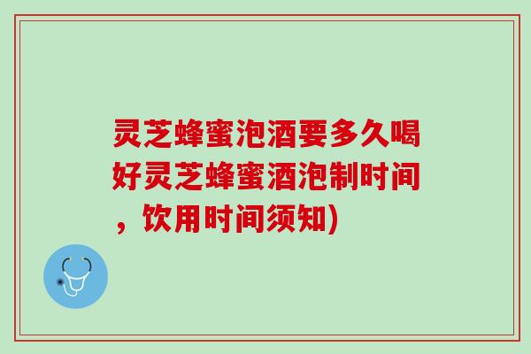 灵芝蜂蜜泡酒要多久喝好灵芝蜂蜜酒泡制时间,饮用时间须知) 灵芝蜂蜜泡酒要多久喝好灵芝蜂蜜酒泡制时间,饮用时间须知)