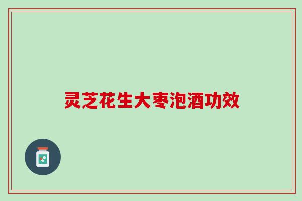 灵芝花生大枣泡酒功效