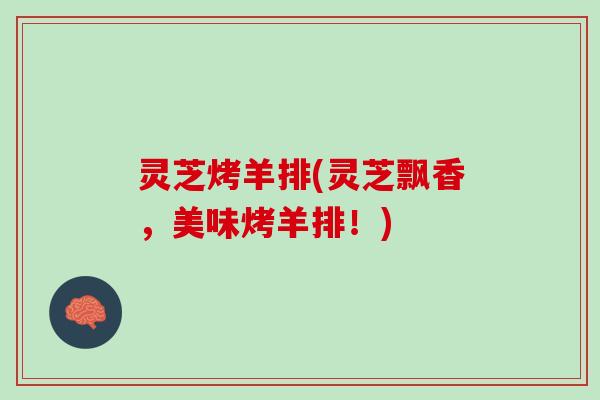 灵芝烤羊排(灵芝飘香，美味烤羊排！)
