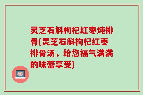 灵芝石斛枸杞红枣炖排骨(灵芝石斛枸杞红枣排骨汤，给您福气满满的味蕾享受)