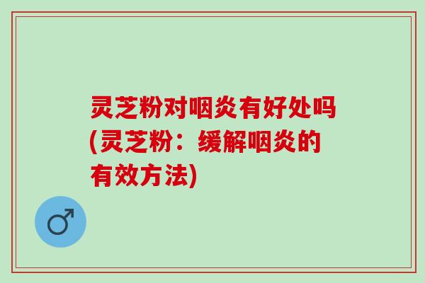 灵芝粉对咽炎有好处吗(灵芝粉：缓解咽炎的有效方法)