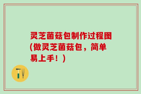 灵芝菌菇包制作过程图(做灵芝菌菇包，简单易上手！)