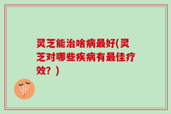 灵芝能啥好(灵芝对哪些有佳疗效？)
