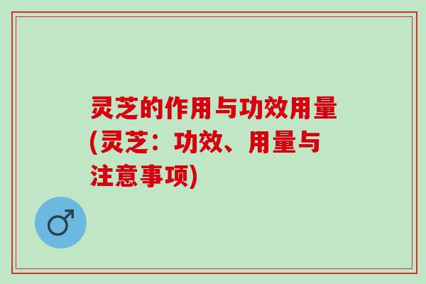 灵芝的作用与功效用量(灵芝：功效、用量与注意事项)