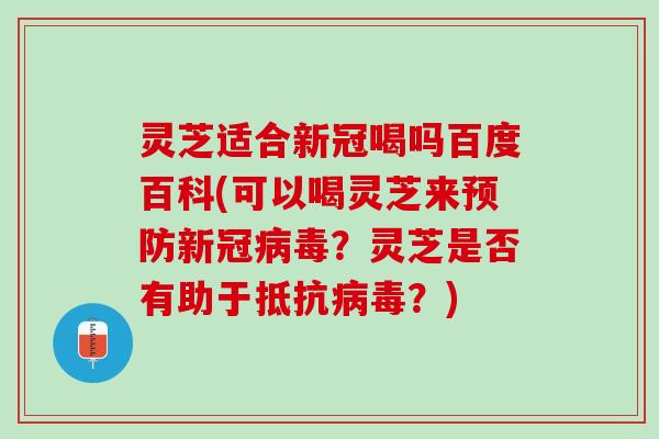灵芝适合新冠喝吗百度百科(可以喝灵芝来预防新冠病毒？灵芝是否有助于抵抗病毒？)