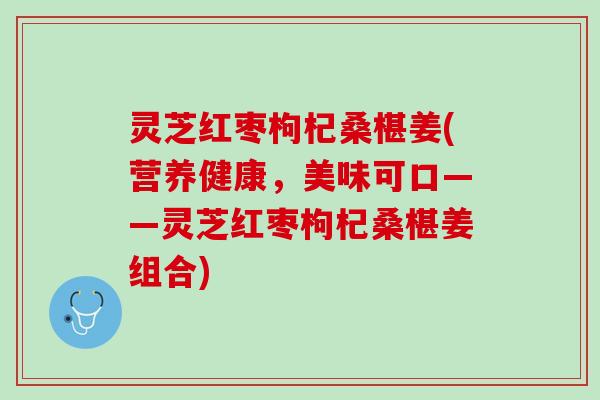 灵芝红枣枸杞桑椹姜(营养健康，美味可口——灵芝红枣枸杞桑椹姜组合)