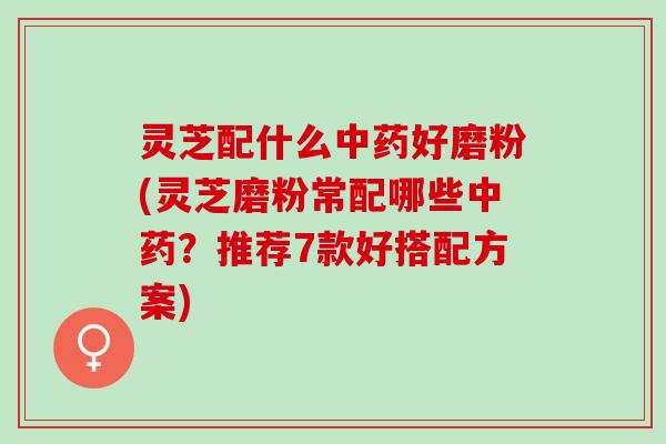 灵芝配什么好磨粉(灵芝磨粉常配哪些?推荐7款好搭配方案) 灵芝配什么好磨粉(灵芝磨粉常配哪些?推荐7款好搭配方案)