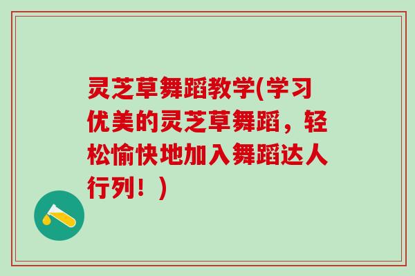 灵芝草舞蹈教学(学习优美的灵芝草舞蹈，轻松愉快地加入舞蹈达人行列！)
