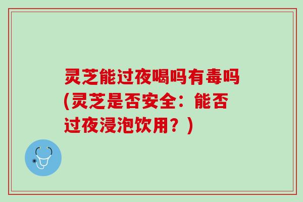 灵芝能过夜喝吗有毒吗(灵芝是否安全:能否过夜浸泡饮用?) 灵芝能过夜喝吗有毒吗(灵芝是否安全:能否过夜浸泡饮用?)