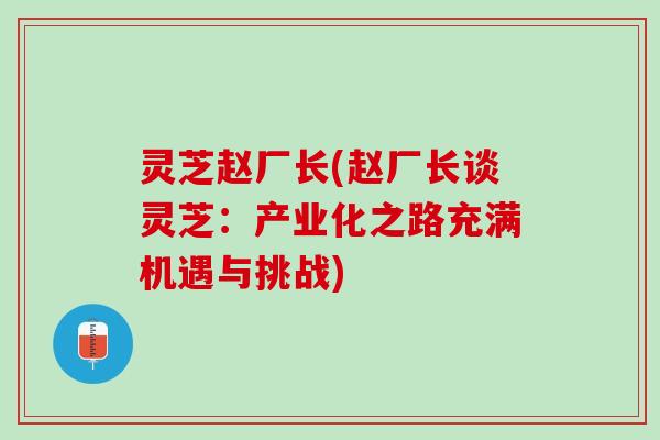 灵芝赵厂长(赵厂长谈灵芝:产业化之路充满机遇与挑战) 灵芝赵厂长(赵厂长谈灵芝:产业化之路充满机遇与挑战)