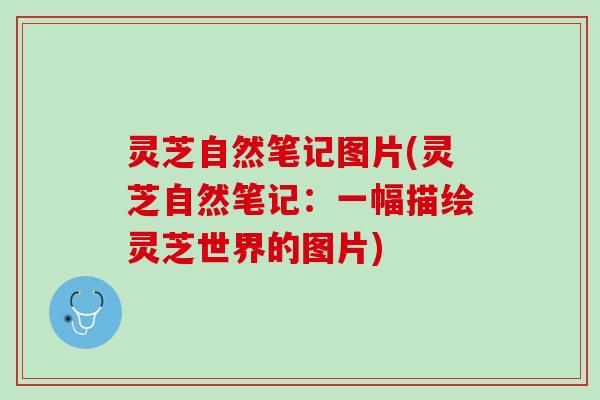 灵芝自然笔记图片(灵芝自然笔记:一幅描绘灵芝世界的图片) 灵芝自然笔记图片(灵芝自然笔记:一幅描绘灵芝世界的图片)