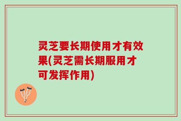 灵芝要长期使用才有效果(灵芝需长期服用才可发挥作用)