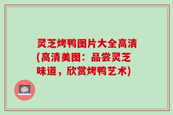 灵芝烤鸭图片大全高清(高清美图：品尝灵芝味道，欣赏烤鸭艺术)