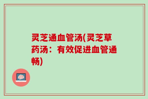 灵芝通血管汤(灵芝草药汤：有效促进血管通畅)