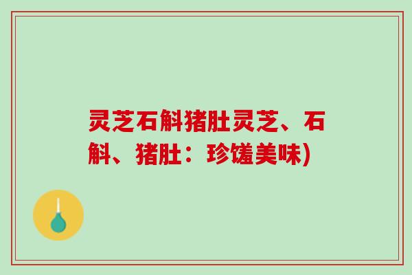灵芝石斛猪肚灵芝、石斛、猪肚：珍馐美味)