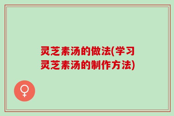 灵芝素汤的做法(学习灵芝素汤的制作方法)