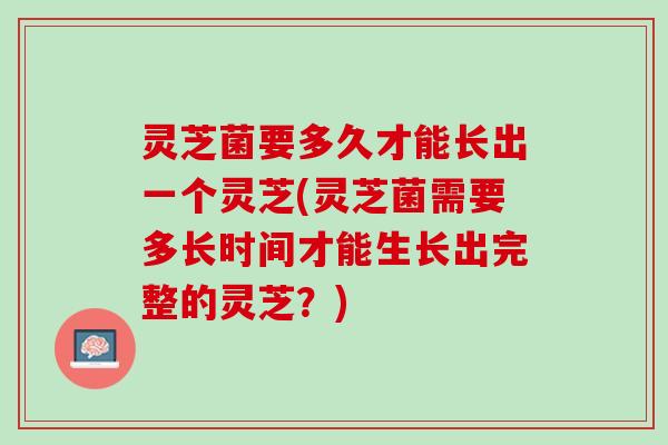 灵芝菌要多久才能长出一个灵芝(灵芝菌需要多长时间才能生长出完整的灵芝？)