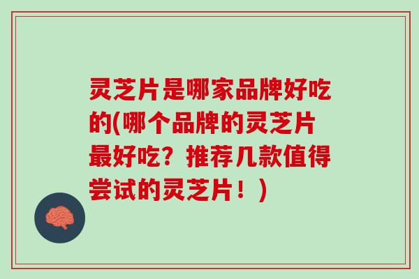 灵芝片是哪家品牌好吃的(哪个品牌的灵芝片好吃?推荐几款值得尝试的灵芝片!) 灵芝片是哪家品牌好吃的(哪个品牌的灵芝片好吃?推荐几款值得尝试的灵芝片!)