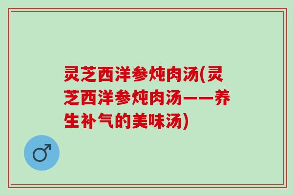灵芝西洋参炖肉汤(灵芝西洋参炖肉汤——养生的美味汤) 灵芝西洋参炖肉汤(灵芝西洋参炖肉汤——养生的美味汤)