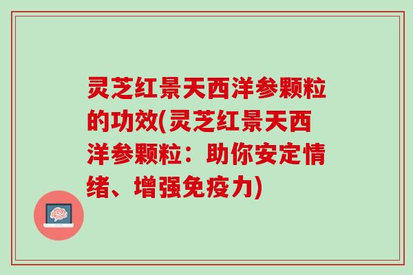 灵芝红景天西洋参颗粒的功效(灵芝红景天西洋参颗粒：助你安定情绪、增强免疫力)