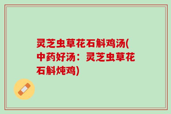 灵芝虫草花石斛鸡汤(好汤:灵芝虫草花石斛炖鸡) 灵芝虫草花石斛鸡汤(好汤:灵芝虫草花石斛炖鸡)