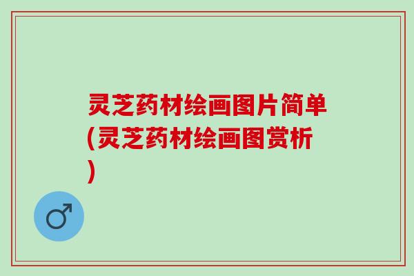 灵芝药材绘画图片简单(灵芝药材绘画图赏析)