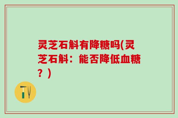 灵芝石斛有降糖吗(灵芝石斛：能否降低血糖？)