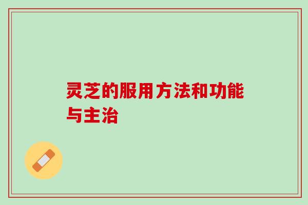 灵芝的服用方法和功能与主治