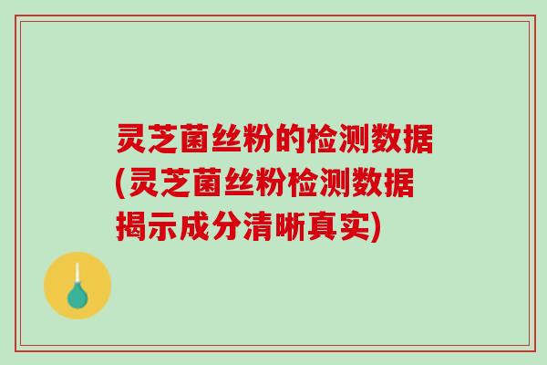 灵芝菌丝粉的检测数据(灵芝菌丝粉检测数据揭示成分清晰真实)