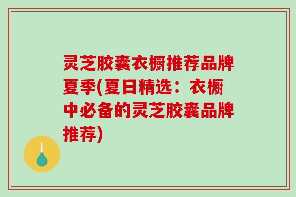 灵芝胶囊衣橱推荐品牌夏季(夏日精选：衣橱中必备的灵芝胶囊品牌推荐)