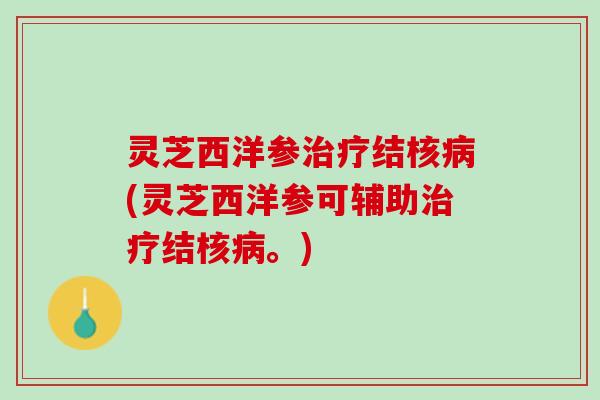 灵芝西洋参治疗结核病(灵芝西洋参可辅助治疗结核病。)