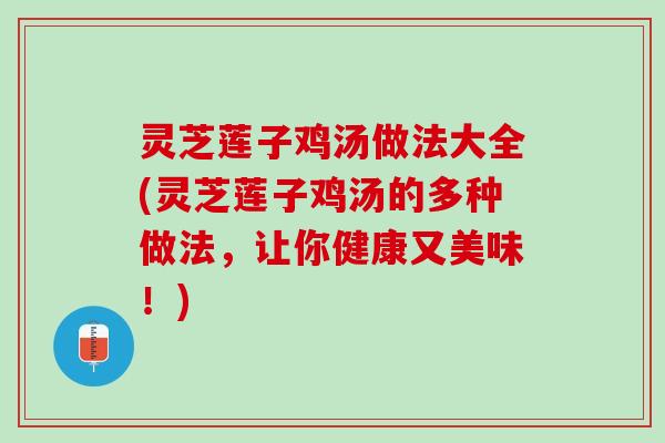 灵芝莲子鸡汤做法大全(灵芝莲子鸡汤的多种做法,让你健康又美味!) 灵芝莲子鸡汤做法大全(灵芝莲子鸡汤的多种做法,让你健康又美味!)