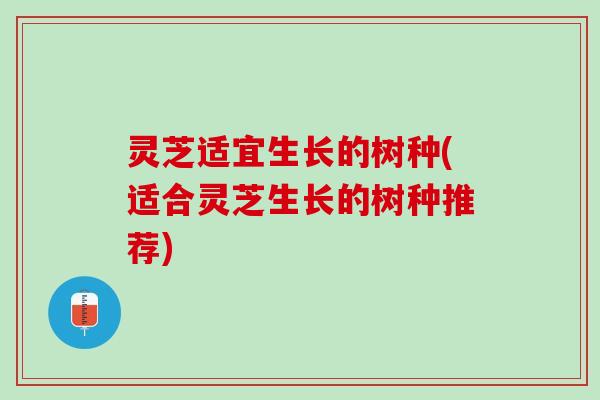 灵芝适宜生长的树种(适合灵芝生长的树种推荐) 灵芝适宜生长的树种(适合灵芝生长的树种推荐)