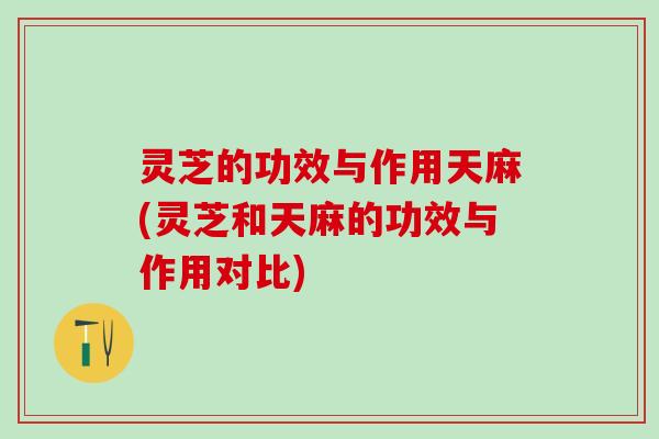 灵芝的功效与作用天麻(灵芝和天麻的功效与作用对比)