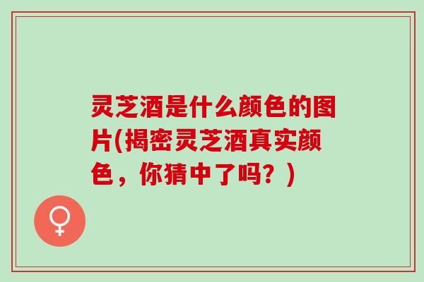 灵芝酒是什么颜色的图片(揭密灵芝酒真实颜色,你猜中了吗?) 灵芝酒是什么颜色的图片(揭密灵芝酒真实颜色,你猜中了吗?)