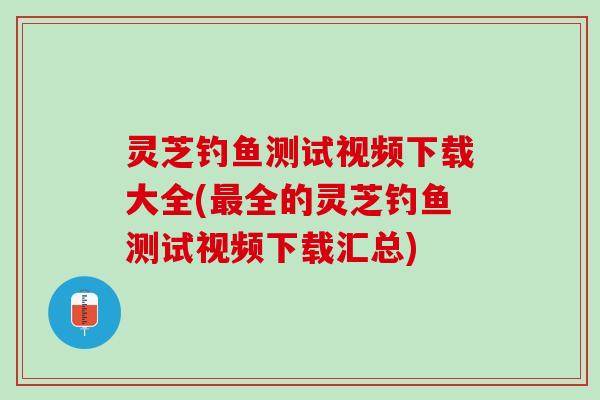 灵芝钓鱼测试视频下载大全(最全的灵芝钓鱼测试视频下载汇总)