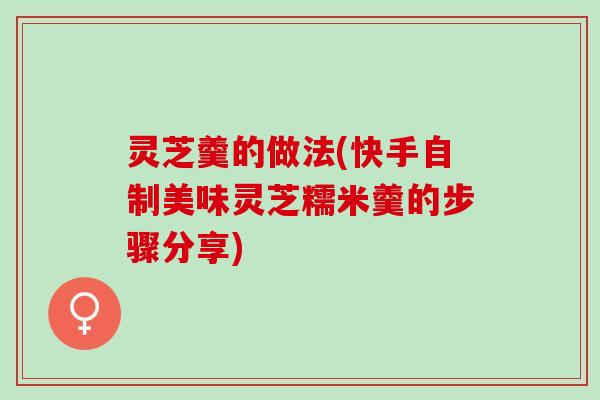 灵芝羹的做法(快手自制美味灵芝糯米羹的步骤分享)