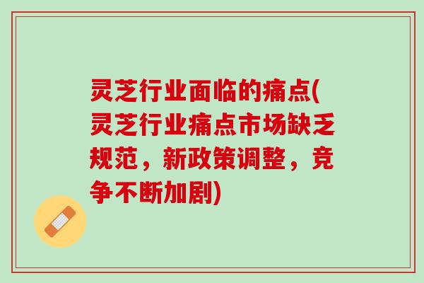 灵芝行业面临的痛点(灵芝行业痛点市场缺乏规范,新政策调整,竞争不断加剧) 灵芝行业面临的痛点(灵芝行业痛点市场缺乏规范,新政策调整,竞争不断加剧)