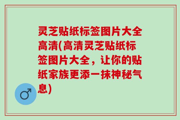 灵芝贴纸标签图片大全高清(高清灵芝贴纸标签图片大全，让你的贴纸家族更添一抹神秘气息)