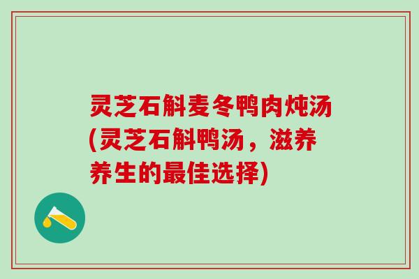 灵芝石斛麦冬鸭肉炖汤(灵芝石斛鸭汤,滋养养生的佳选择) 灵芝石斛麦冬鸭肉炖汤(灵芝石斛鸭汤,滋养养生的佳选择)