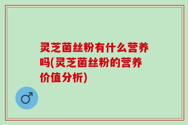 灵芝菌丝粉有什么营养吗(灵芝菌丝粉的营养价值分析)