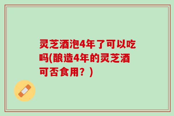 灵芝酒泡4年了可以吃吗(酿造4年的灵芝酒可否食用?) 灵芝酒泡4年了可以吃吗(酿造4年的灵芝酒可否食用?)