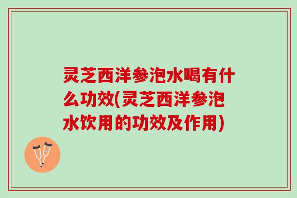 灵芝西洋参泡水喝有什么功效(灵芝西洋参泡水饮用的功效及作用)