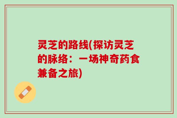 灵芝的路线(探访灵芝的脉络:一场神奇药食兼备之旅) 灵芝的路线(探访灵芝的脉络:一场神奇药食兼备之旅)