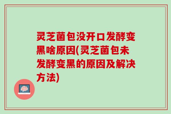 灵芝菌包没开口发酵变黑啥原因(灵芝菌包未发酵变黑的原因及解决方法) 灵芝菌包没开口发酵变黑啥原因(灵芝菌包未发酵变黑的原因及解决方法)