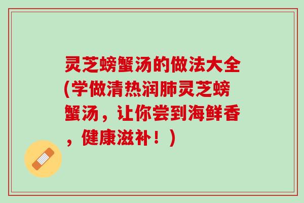 灵芝螃蟹汤的做法大全(学做清热润肺灵芝螃蟹汤，让你尝到海鲜香，健康滋补！)