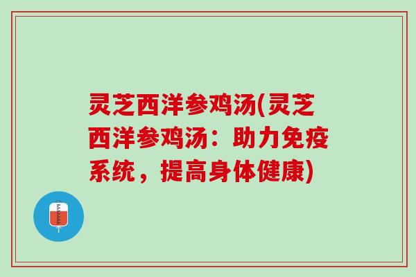 灵芝西洋参鸡汤(灵芝西洋参鸡汤:助力免疫系统,提高身体健康) 灵芝西洋参鸡汤(灵芝西洋参鸡汤:助力免疫系统,提高身体健康)