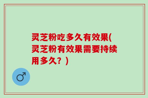 灵芝粉吃多久有效果(灵芝粉有效果需要持续用多久？)