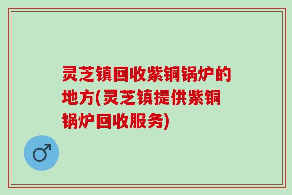 灵芝镇回收紫铜锅炉的地方(灵芝镇提供紫铜锅炉回收服务)